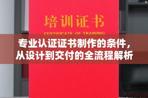七星专业认证证书制作的条件，从设计到交付的全流程解析